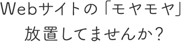 Webサイトの「モヤモヤ」 放置してませんか？